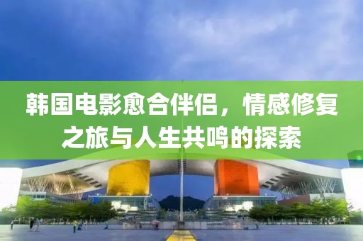 韓國(guó)電影愈合伴侶，情感修復(fù)之旅與人生共鳴的探索