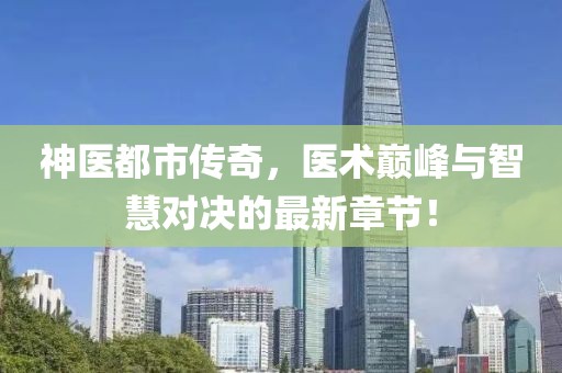 神醫(yī)都市傳奇，醫(yī)術(shù)巔峰與智慧對決的最新章節(jié)！