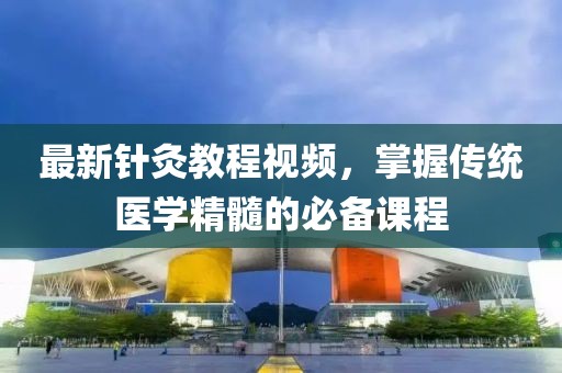 最新針灸教程視頻，掌握傳統(tǒng)醫(yī)學(xué)精髓的必備課程