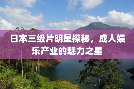 日本三級(jí)片明星探秘，成人娛樂(lè)產(chǎn)業(yè)的魅力之星