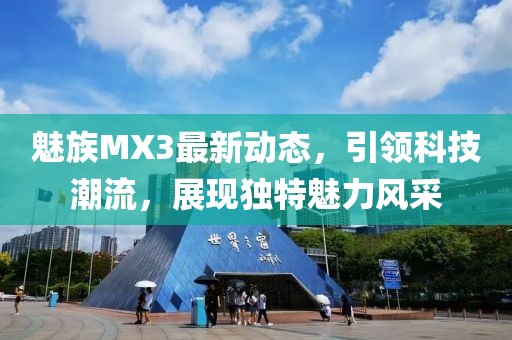 魅族MX3最新動態(tài)，引領科技潮流，展現(xiàn)獨特魅力風采