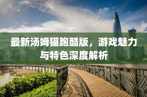 最新湯姆貓跑酷版，游戲魅力與特色深度解析