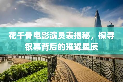 花千骨電影演員表揭秘，探尋銀幕背后的璀璨星辰