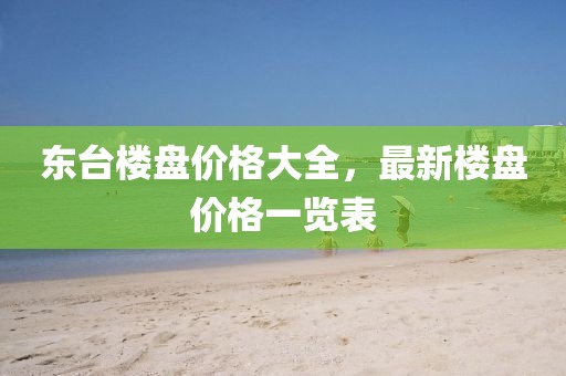 東臺(tái)樓盤(pán)價(jià)格大全，最新樓盤(pán)價(jià)格一覽表