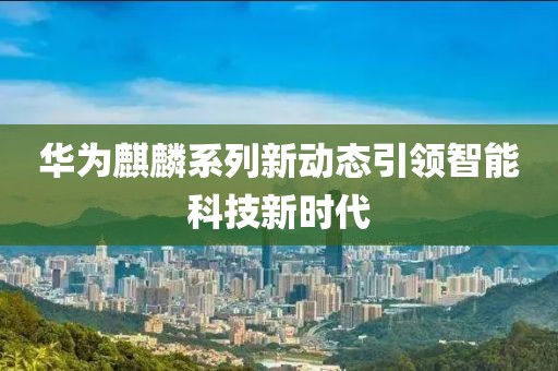 華為麒麟系列新動態(tài)引領智能科技新時代
