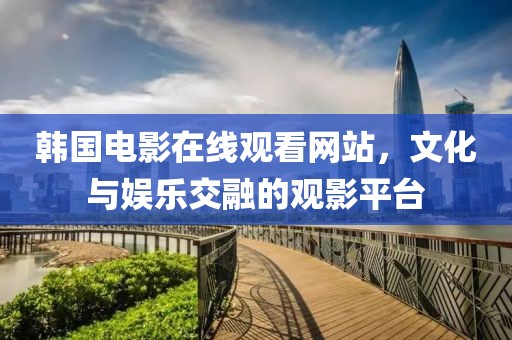 韓國(guó)電影在線(xiàn)觀看網(wǎng)站，文化與娛樂(lè)交融的觀影平臺(tái)
