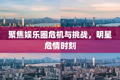 聚焦娛樂圈危機與挑戰(zhàn)，明星危情時刻