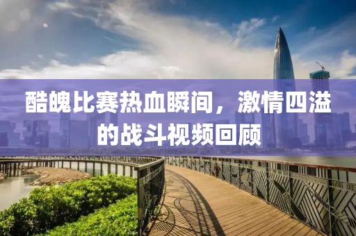 酷魄比賽熱血瞬間，激情四溢的戰(zhàn)斗視頻回顧