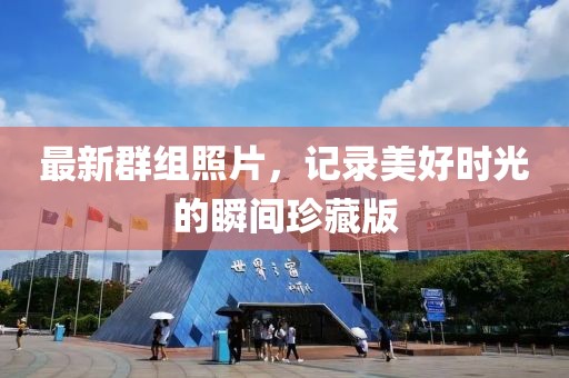 最新群組照片，記錄美好時(shí)光的瞬間珍藏版