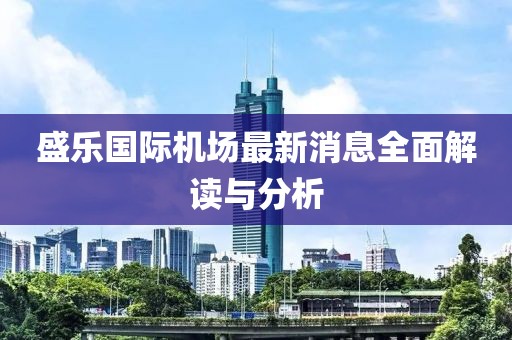 盛樂國際機場最新消息全面解讀與分析