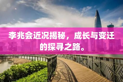 李兆會近況揭秘，成長與變遷的探尋之路。