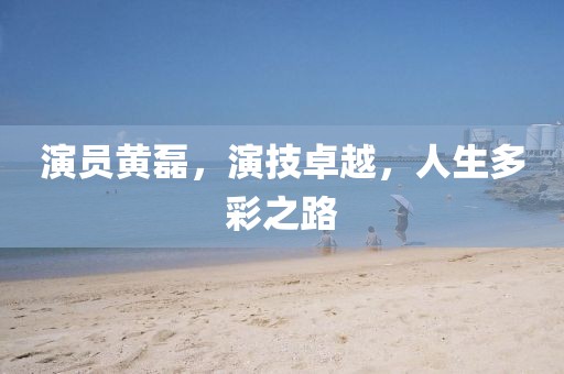 演員黃磊，演技卓越，人生多彩之路