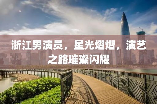 浙江男演員，星光熠熠，演藝之路璀璨閃耀