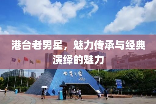 港臺(tái)老男星，魅力傳承與經(jīng)典演繹的魅力