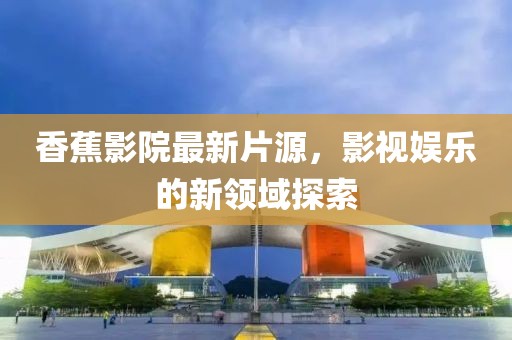 香蕉影院最新片源，影視娛樂的新領(lǐng)域探索