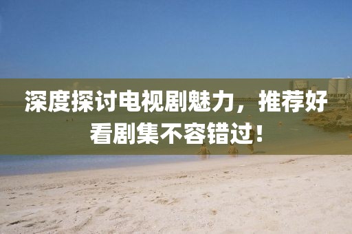 深度探討電視劇魅力，推薦好看劇集不容錯過！