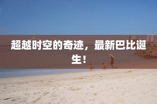 超越時(shí)空的奇跡，最新巴比誕生！