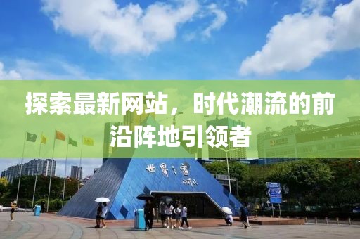探索最新網(wǎng)站，時(shí)代潮流的前沿陣地引領(lǐng)者