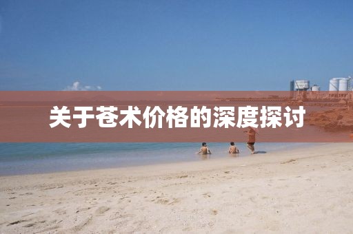 關(guān)于蒼術(shù)價(jià)格的深度探討