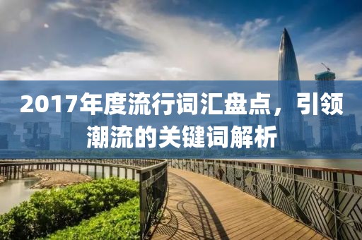 2017年度流行詞匯盤點(diǎn)，引領(lǐng)潮流的關(guān)鍵詞解析