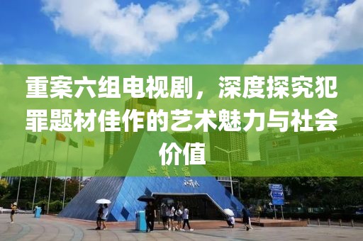 重案六組電視劇，深度探究犯罪題材佳作的藝術(shù)魅力與社會(huì)價(jià)值