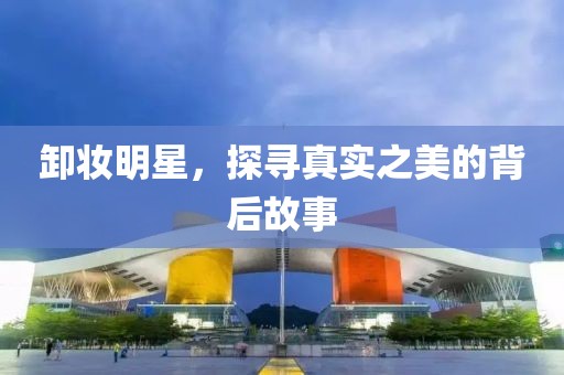 卸妝明星，探尋真實(shí)之美的背后故事