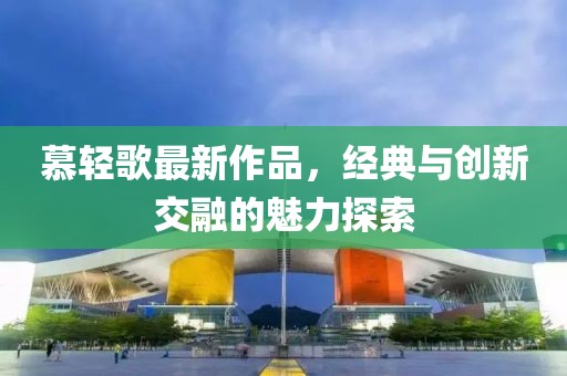 慕輕歌最新作品，經(jīng)典與創(chuàng)新交融的魅力探索