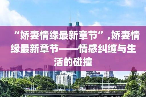 “嬌妻情緣最新章節(jié)”,嬌妻情緣最新章節(jié)——情感糾纏與生活的碰撞