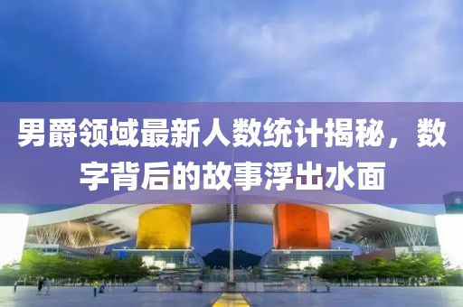 男爵領(lǐng)域最新人數(shù)統(tǒng)計(jì)揭秘，數(shù)字背后的故事浮出水面