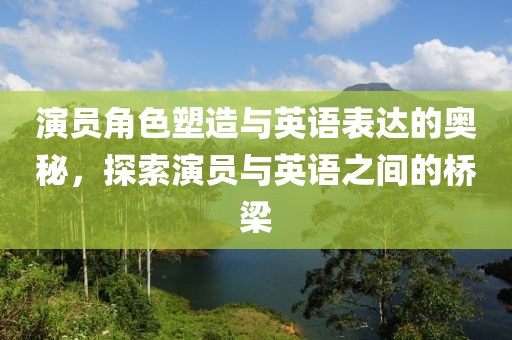 演員角色塑造與英語(yǔ)表達(dá)的奧秘，探索演員與英語(yǔ)之間的橋梁