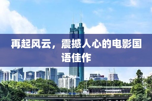 再起風(fēng)云，震撼人心的電影國語佳作