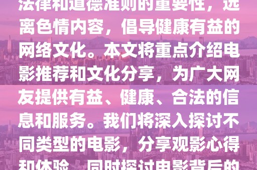 警惕非法內(nèi)容，倡導健康網(wǎng)絡文化 —— 電影推薦與分享，內(nèi)容摘要，，本文旨在強調(diào)遵守法律和道德準則的重要性，遠離色情內(nèi)容，倡導健康有益的網(wǎng)絡文化。本文將重點介紹電影推薦和文化分享，為廣大網(wǎng)友提供有益、健康、合法的信息和服務。我們將深入探討不同類型的電影，分享觀影心得和體驗，同時探討電影背后的文化內(nèi)涵和社會價值。讓我們共同為和諧的網(wǎng)絡環(huán)境貢獻力量。