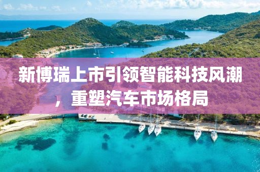 新博瑞上市引領(lǐng)智能科技風(fēng)潮，重塑汽車(chē)市場(chǎng)格局