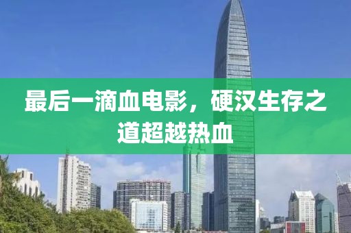 最后一滴血電影，硬漢生存之道超越熱血