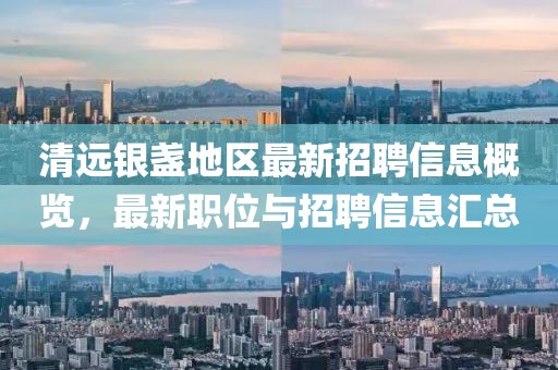 清遠(yuǎn)銀盞地區(qū)最新招聘信息概覽，最新職位與招聘信息匯總