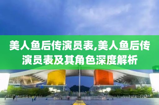 美人魚(yú)后傳演員表,美人魚(yú)后傳演員表及其角色深度解析