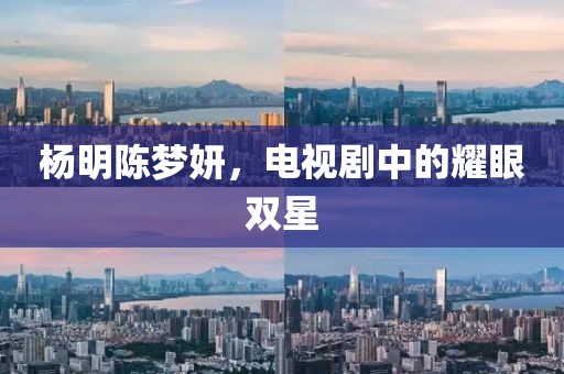 楊明陳夢(mèng)妍，電視劇中的耀眼雙星