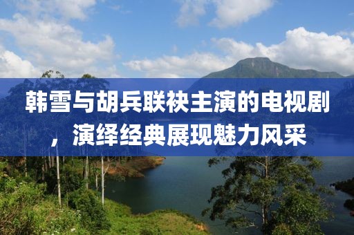 韓雪與胡兵聯(lián)袂主演的電視劇，演繹經(jīng)典展現(xiàn)魅力風(fēng)采
