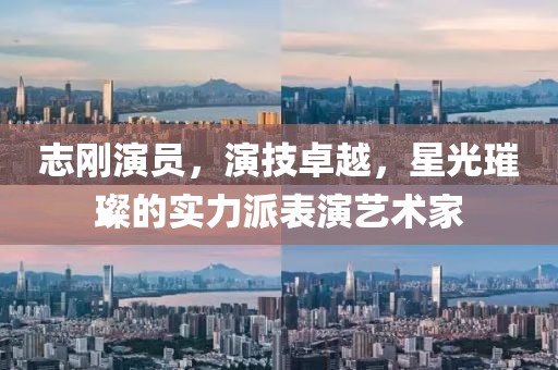 志剛演員，演技卓越，星光璀璨的實(shí)力派表演藝術(shù)家