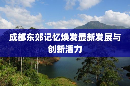 成都東郊記憶煥發(fā)最新發(fā)展與創(chuàng)新活力