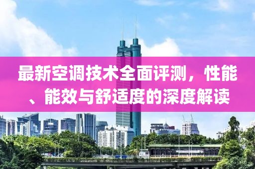 最新空調(diào)技術(shù)全面評(píng)測(cè)，性能、能效與舒適度的深度解讀