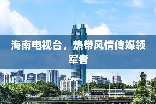 海南電視臺，熱帶風(fēng)情傳媒領(lǐng)軍者