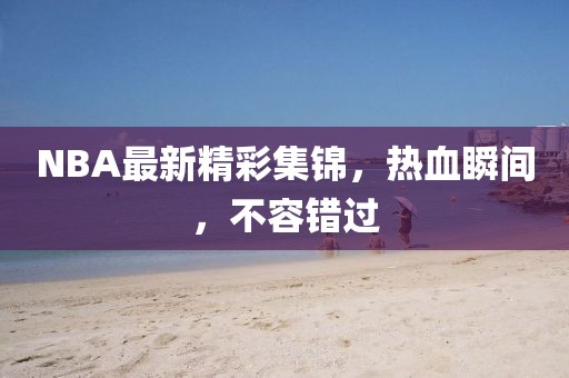 NBA最新精彩集錦，熱血瞬間，不容錯(cuò)過