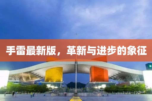 手雷最新版，革新與進步的象征