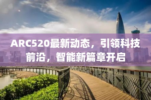 ARC520最新動態(tài)，引領(lǐng)科技前沿，智能新篇章開啟