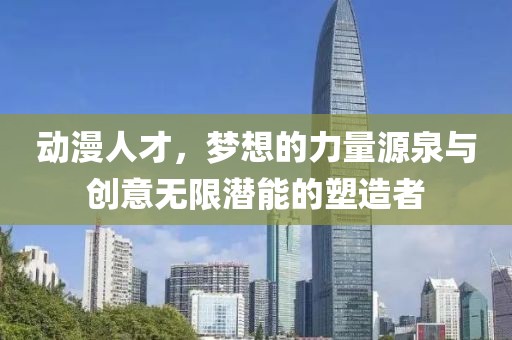 動漫人才，夢想的力量源泉與創(chuàng)意無限潛能的塑造者
