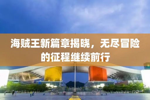 海賊王新篇章揭曉，無盡冒險(xiǎn)的征程繼續(xù)前行