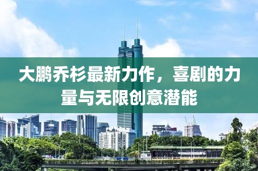 大鵬喬杉最新力作，喜劇的力量與無(wú)限創(chuàng)意潛能