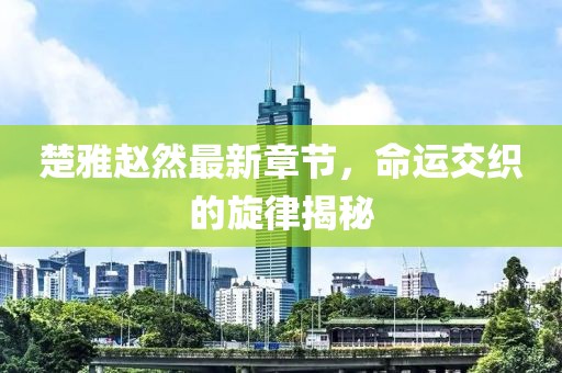 楚雅趙然最新章節(jié)，命運(yùn)交織的旋律揭秘