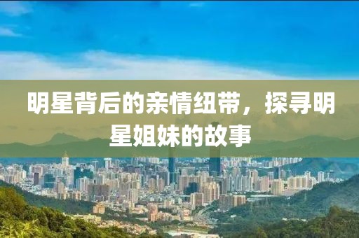 明星背后的親情紐帶，探尋明星姐妹的故事